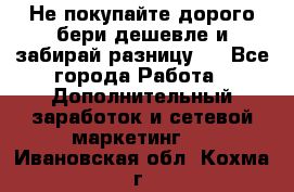 Не покупайте дорого,бери дешевле и забирай разницу!! - Все города Работа » Дополнительный заработок и сетевой маркетинг   . Ивановская обл.,Кохма г.
